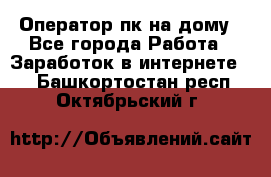 Оператор пк на дому - Все города Работа » Заработок в интернете   . Башкортостан респ.,Октябрьский г.